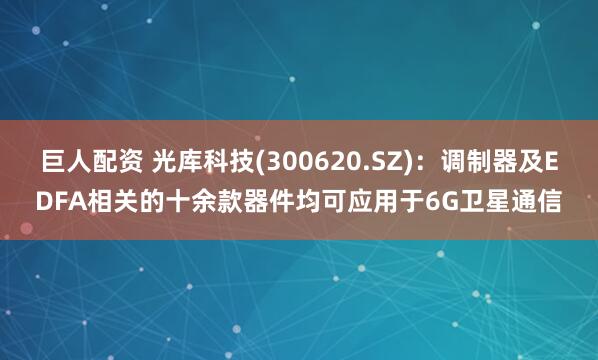 巨人配资 光库科技(300620.SZ)：调制器及EDFA相关的十余款器件均可应用于6G卫星通信