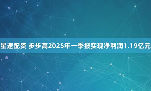 星速配资 步步高2025年一季报实现净利润1.19亿元