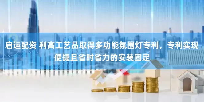 启运配资 利高工艺品取得多功能氛围灯专利，专利实现便捷且省时省力的安装固定
