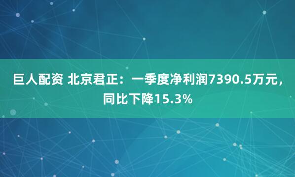 巨人配资 北京君正：一季度净利润7390.5万元，同比下降15.3%