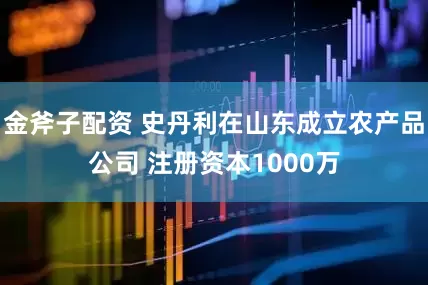 金斧子配资 史丹利在山东成立农产品公司 注册资本1000万