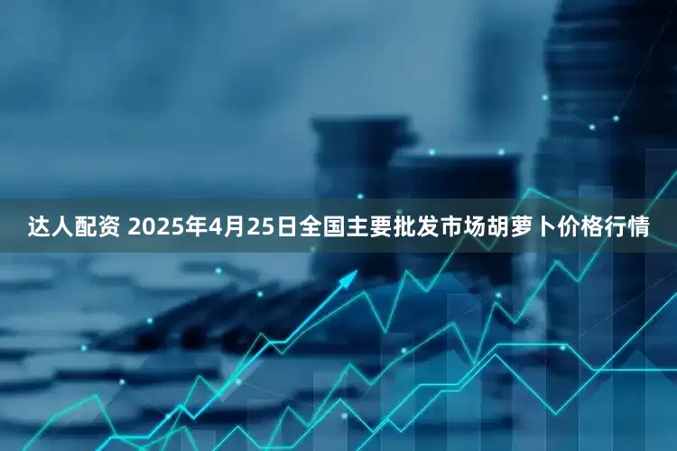 达人配资 2025年4月25日全国主要批发市场胡萝卜价格行情