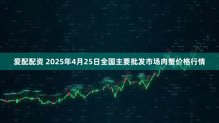 爱配配资 2025年4月25日全国主要批发市场肉蟹价格行情