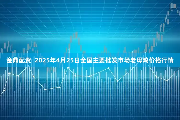 金鼎配资  2025年4月25日全国主要批发市场老母鸡价格行情