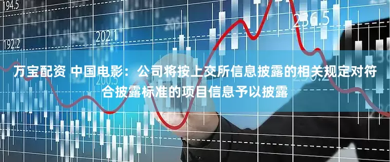 万宝配资 中国电影：公司将按上交所信息披露的相关规定对符合披露标准的项目信息予以披露
