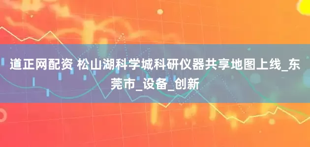 道正网配资 松山湖科学城科研仪器共享地图上线_东莞市_设备_创新