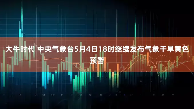 大牛时代 中央气象台5月4日18时继续发布气象干旱黄色预警