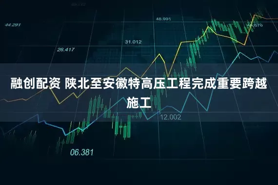 融创配资 陕北至安徽特高压工程完成重要跨越施工