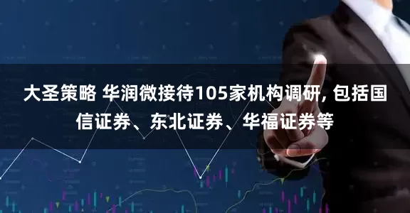 大圣策略 华润微接待105家机构调研, 包括国信证券、东北证券、华福证券等