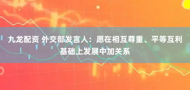 九龙配资 外交部发言人：愿在相互尊重、平等互利基础上发展中加关系