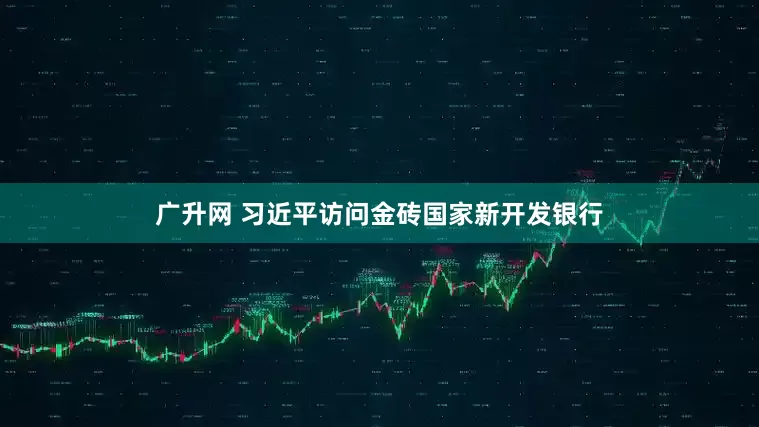 广升网 习近平访问金砖国家新开发银行