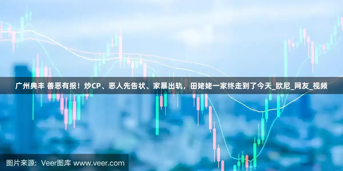 广州典丰 善恶有报！炒CP、恶人先告状、家暴出轨，田姥姥一家终走到了今天_欧尼_网友_视频