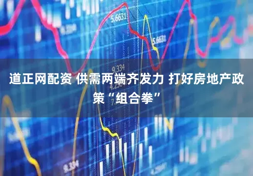 道正网配资 供需两端齐发力 打好房地产政策“组合拳”