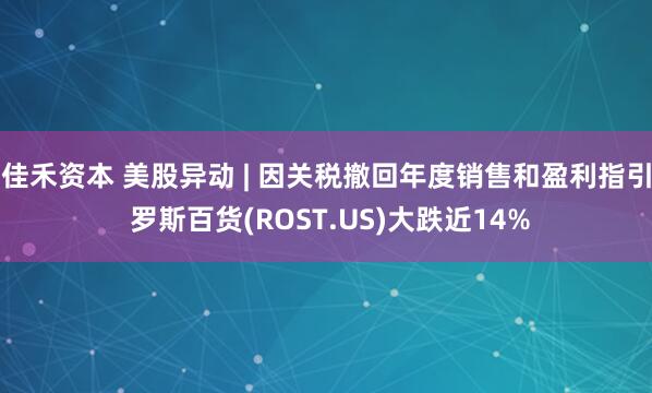 佳禾资本 美股异动 | 因关税撤回年度销售和盈利指引 罗斯百货(ROST.US)大跌近14%