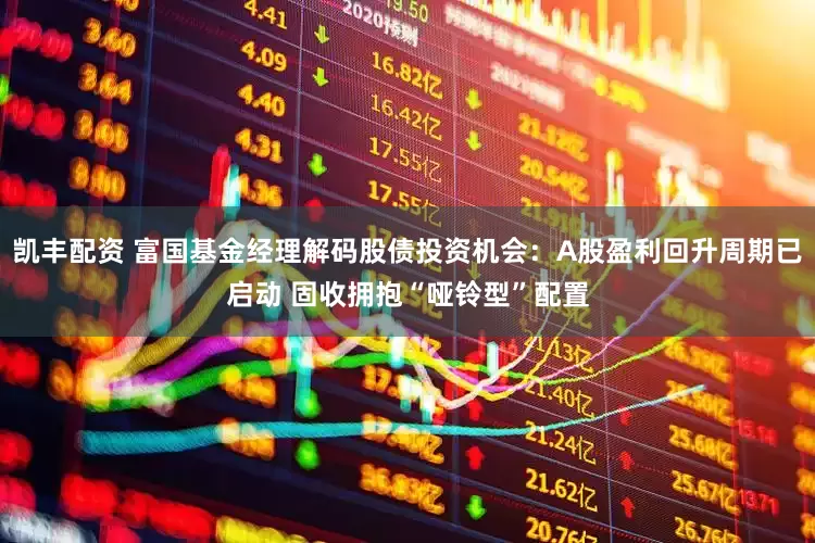 凯丰配资 富国基金经理解码股债投资机会：A股盈利回升周期已启动 固收拥抱“哑铃型”配置