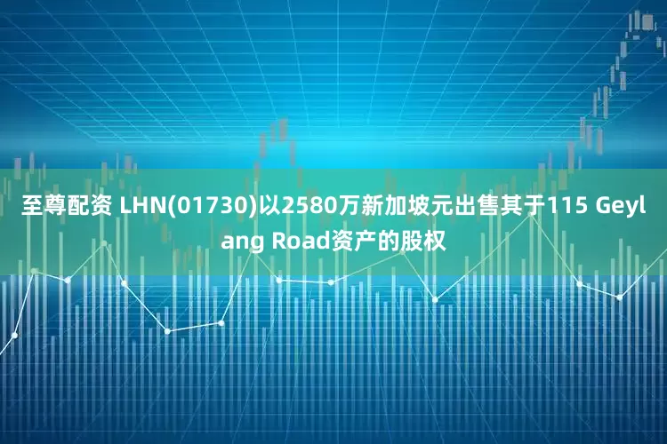 至尊配资 LHN(01730)以2580万新加坡元出售其于115 Geylang Road资产的股权