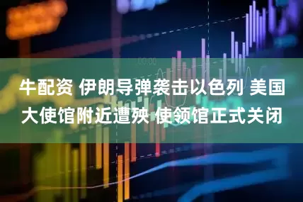 牛配资 伊朗导弹袭击以色列 美国大使馆附近遭殃 使领馆正式关闭