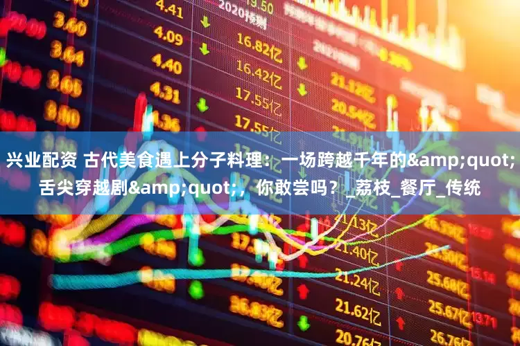 兴业配资 古代美食遇上分子料理：一场跨越千年的&quot;舌尖穿越剧&quot;，你敢尝吗？_荔枝_餐厅_传统