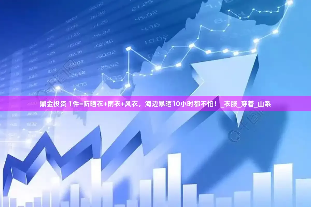 鼎金投资 1件=防晒衣+雨衣+风衣，海边暴晒10小时都不怕！_衣服_穿着_山系