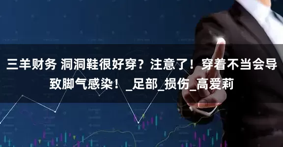 三羊财务 洞洞鞋很好穿？注意了！穿着不当会导致脚气感染！_足部_损伤_高爱莉