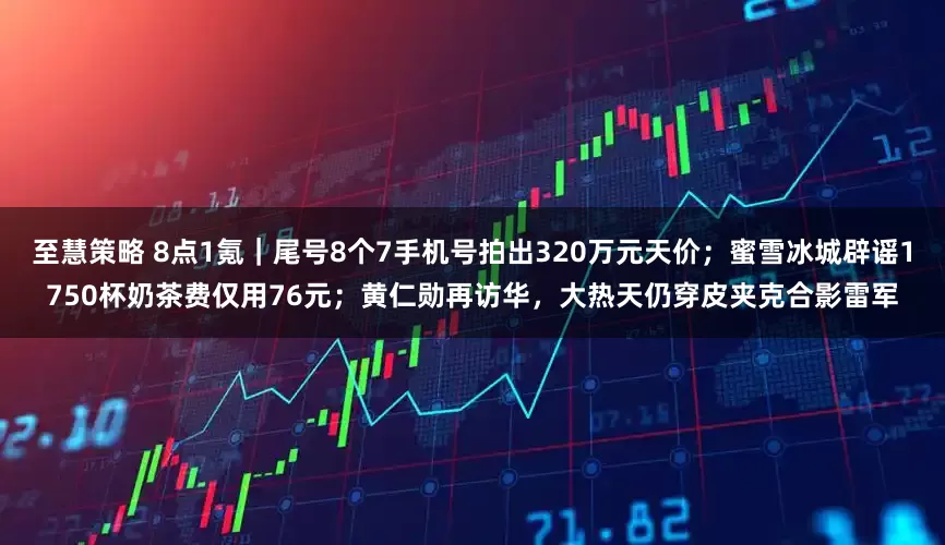 至慧策略 8点1氪｜尾号8个7手机号拍出320万元天价；蜜雪冰城辟谣1750杯奶茶费仅用76元；黄仁勋再访华，大热天仍穿皮夹克合影雷军