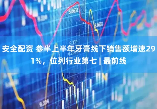 安全配资 参半上半年牙膏线下销售额增速291%，位列行业第七 | 最前线