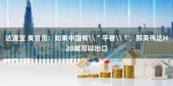 达道宝 美官员：如果中国有\＂平替\＂，那英伟达H20就可以出口