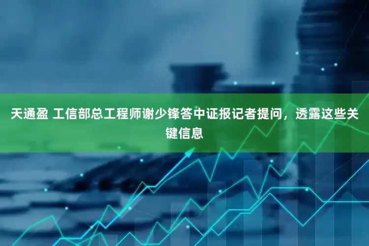 天通盈 工信部总工程师谢少锋答中证报记者提问，透露这些关键信息