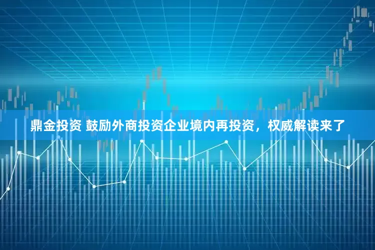 鼎金投资 鼓励外商投资企业境内再投资，权威解读来了
