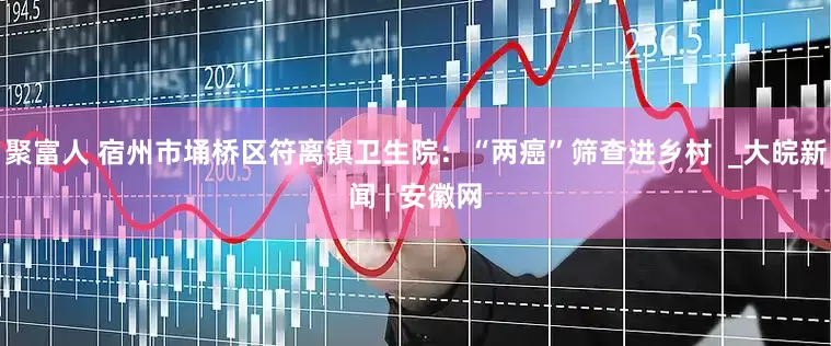 聚富人 宿州市埇桥区符离镇卫生院：“两癌”筛查进乡村  _大皖新闻 | 安徽网