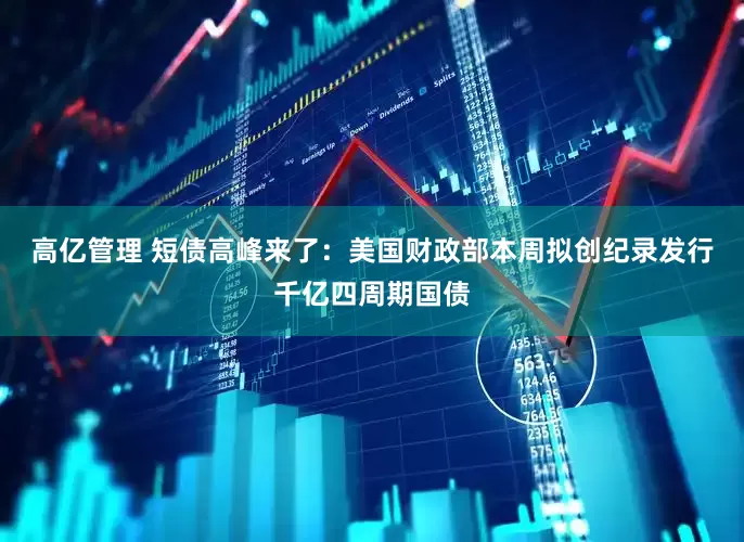 高亿管理 短债高峰来了：美国财政部本周拟创纪录发行千亿四周期国债
