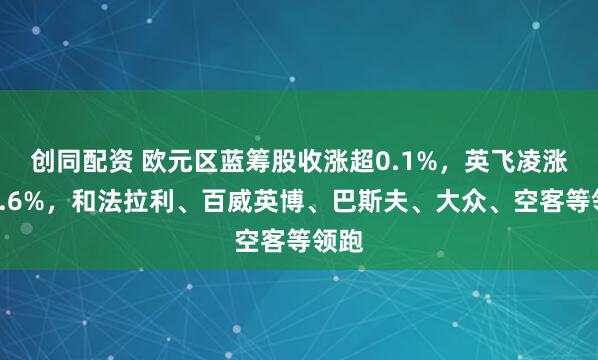 创同配资 欧元区蓝筹股收涨超0.1%，英飞凌涨约4.6%，和法拉利、百威英博、巴斯夫、大众、空客等领跑