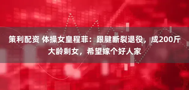 策利配资 体操女皇程菲：跟腱断裂退役，成200斤大龄剩女，希望嫁个好人家