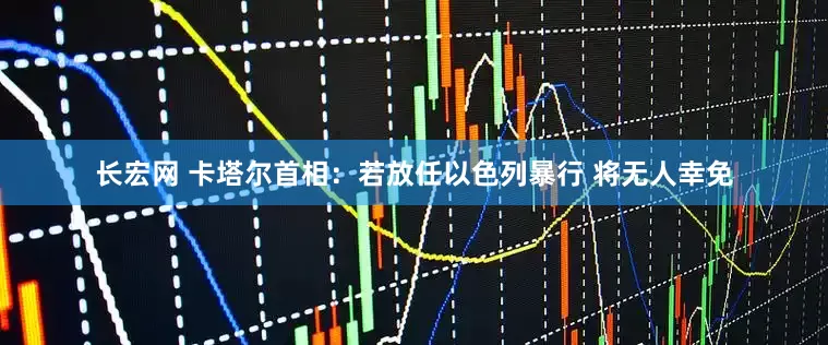 长宏网 卡塔尔首相：若放任以色列暴行 将无人幸免