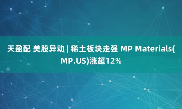 天盈配 美股异动 | 稀土板块走强 MP Materials(MP.US)涨超12%