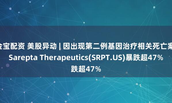 牛金宝配资 美股异动 | 因出现第二例基因治疗相关死亡案例 Sarepta Therapeutics(SRPT.US)暴跌超47%