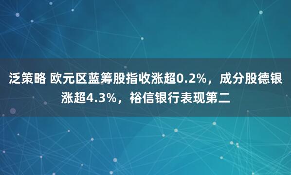 泛策略 欧元区蓝筹股指收涨超0.2%，成分股德银涨超4.3%，裕信银行表现第二