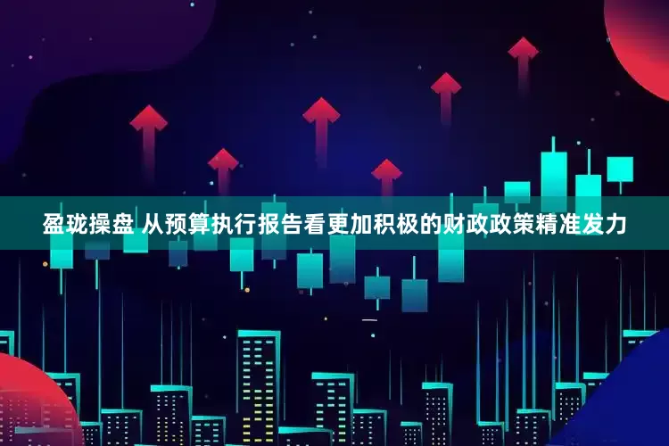 盈珑操盘 从预算执行报告看更加积极的财政政策精准发力